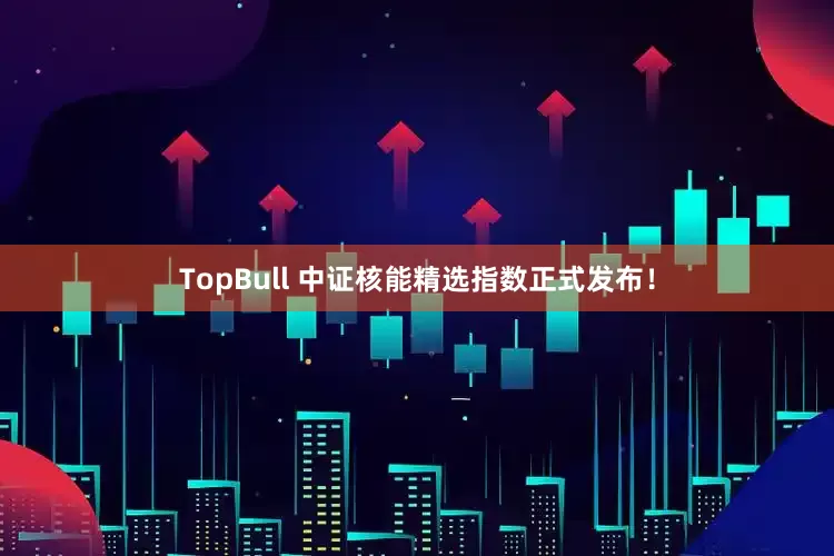 TopBull 中证核能精选指数正式发布！